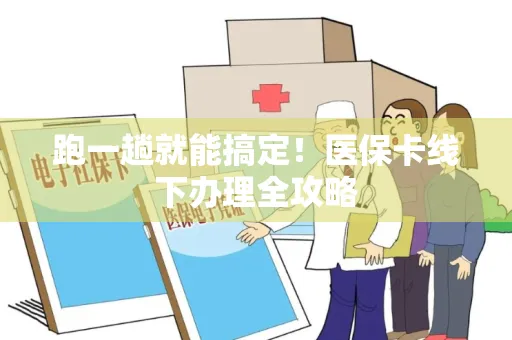 跑一趟就能搞定！医保卡线下办理全攻略