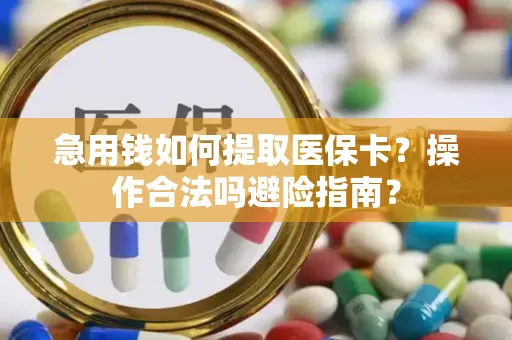 急用钱如何提取医保卡？操作合法吗避险指南？